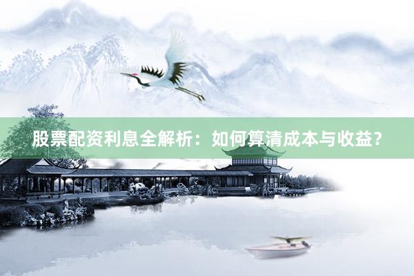 股票配资利息全解析：如何算清成本与收益？