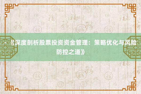 - 《深度剖析股票投资资金管理：策略优化与风险防控之道》