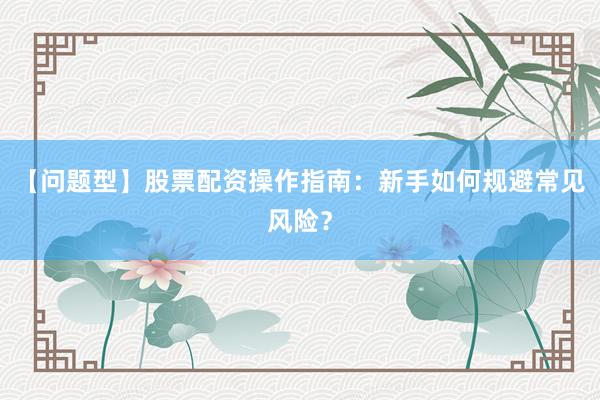 【问题型】股票配资操作指南：新手如何规避常见风险？