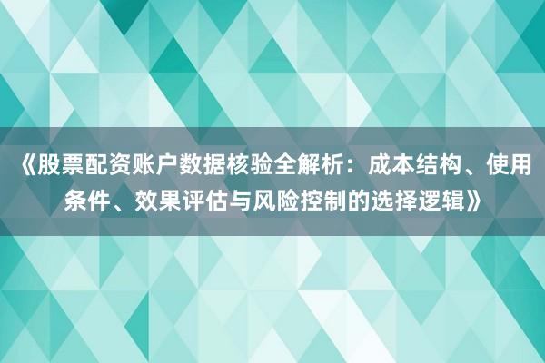 《股票配资账户数据核验全解析：成本结构、使用条件、效果评估与风险控制的选择逻辑》