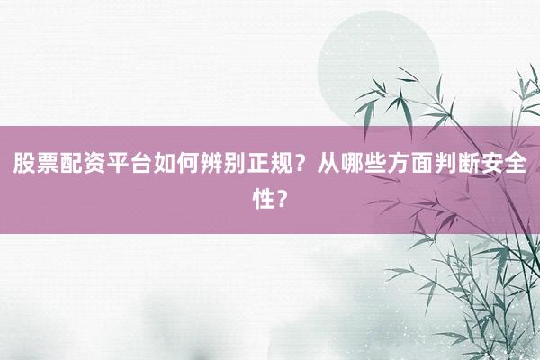股票配资平台如何辨别正规？从哪些方面判断安全性？