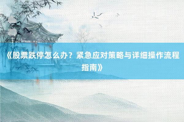 《股票跌停怎么办？紧急应对策略与详细操作流程指南》