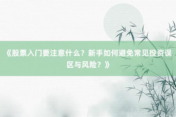《股票入门要注意什么？新手如何避免常见投资误区与风险？》