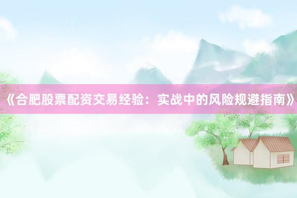 《合肥股票配资交易经验：实战中的风险规避指南》
