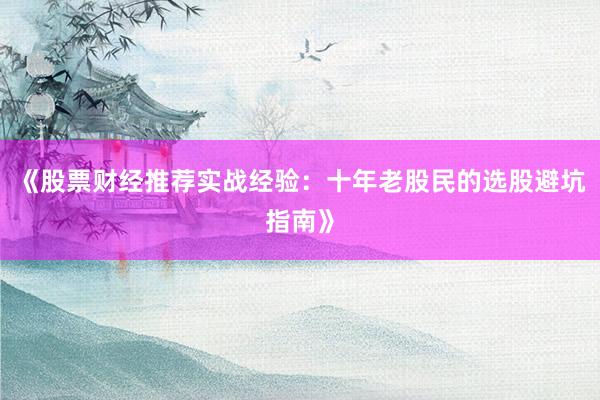 《股票财经推荐实战经验：十年老股民的选股避坑指南》