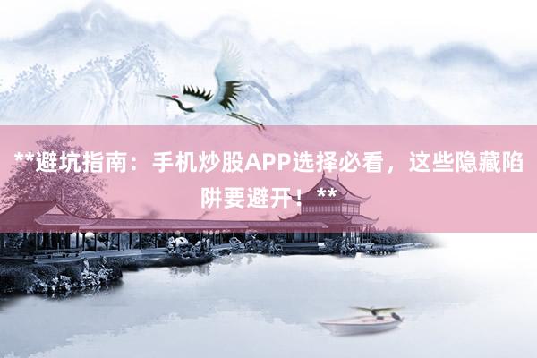 **避坑指南:手机炒股APP选择必看,这些隐藏陷阱要避开!**