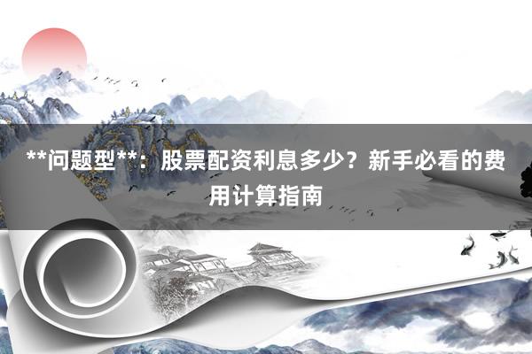 **问题型**：股票配资利息多少？新手必看的费用计算指南