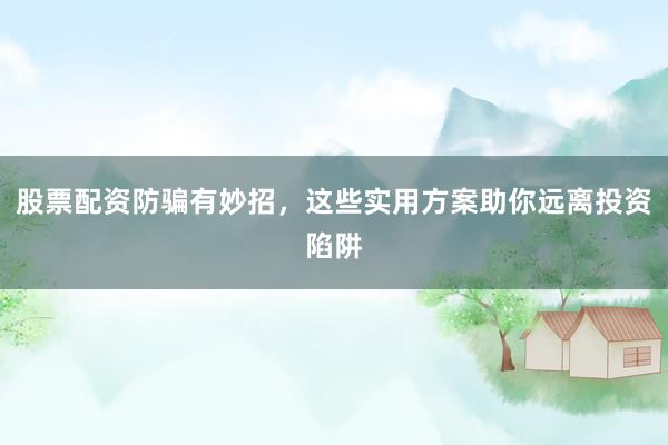股票配资防骗有妙招，这些实用方案助你远离投资陷阱
