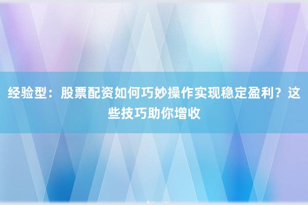 经验型：股票配资如何巧妙操作实现稳定盈利？这些技巧助你增收
