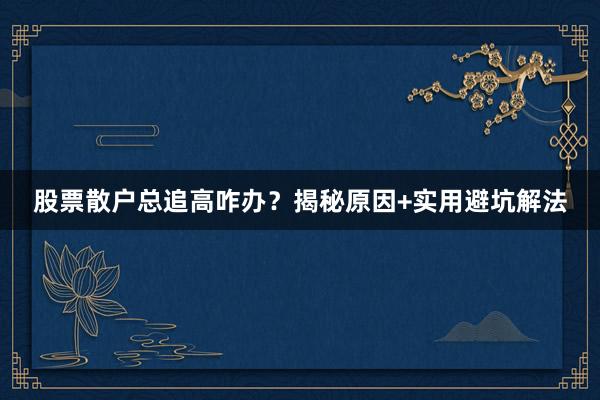 股票散户总追高咋办？揭秘原因+实用避坑解法