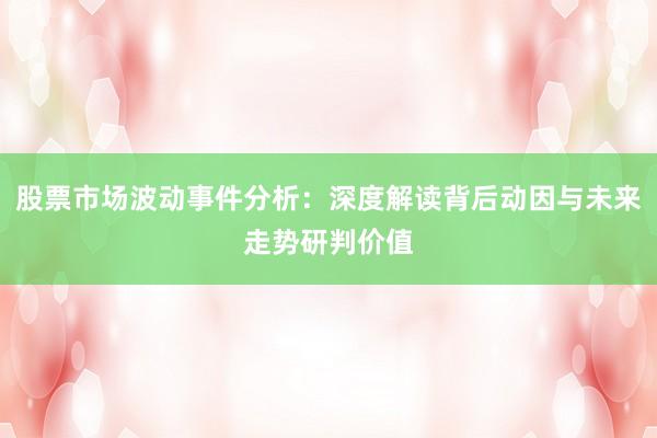 股票市场波动事件分析：深度解读背后动因与未来走势研判价值