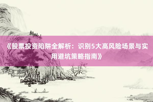 《股票投资陷阱全解析：识别5大高风险场景与实用避坑策略指南》