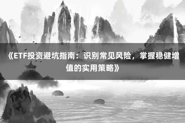 《ETF投资避坑指南：识别常见风险，掌握稳健增值的实用策略》