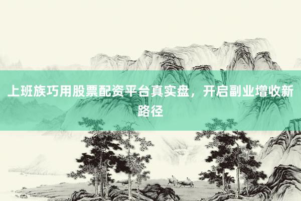 上班族巧用股票配资平台真实盘，开启副业增收新路径