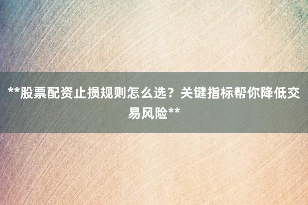 **股票配资止损规则怎么选？关键指标帮你降低交易风险**