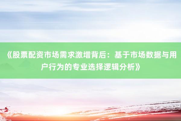 《股票配资市场需求激增背后：基于市场数据与用户行为的专业选择逻辑分析》