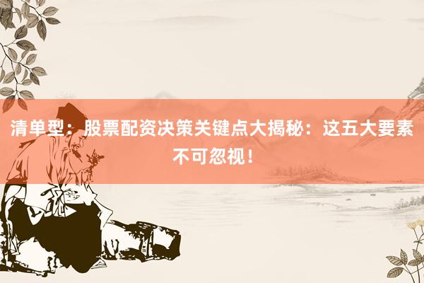 清单型：股票配资决策关键点大揭秘：这五大要素不可忽视！