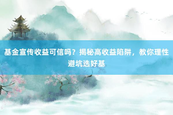 基金宣传收益可信吗？揭秘高收益陷阱，教你理性避坑选好基