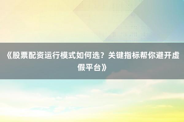 《股票配资运行模式如何选？关键指标帮你避开虚假平台》