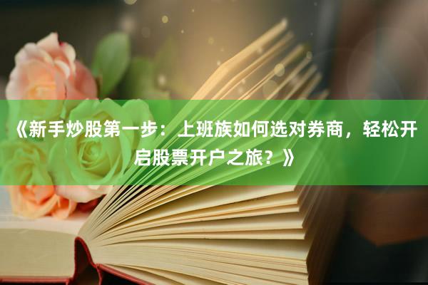《新手炒股第一步：上班族如何选对券商，轻松开启股票开户之旅？》