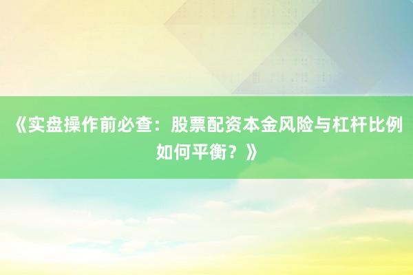 《实盘操作前必查：股票配资本金风险与杠杆比例如何平衡？》