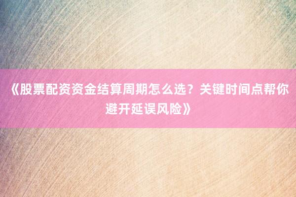 《股票配资资金结算周期怎么选？关键时间点帮你避开延误风险》