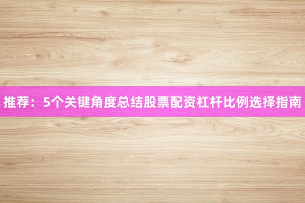 推荐：5个关键角度总结股票配资杠杆比例选择指南