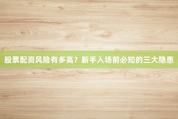 股票配资风险有多高？新手入场前必知的三大隐患