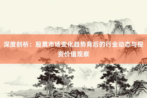 深度剖析：股票市场变化趋势背后的行业动态与投资价值观察