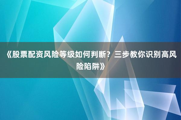 《股票配资风险等级如何判断？三步教你识别高风险陷阱》