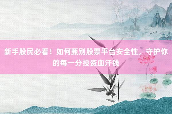 新手股民必看！如何甄别股票平台安全性，守护你的每一分投资血汗钱