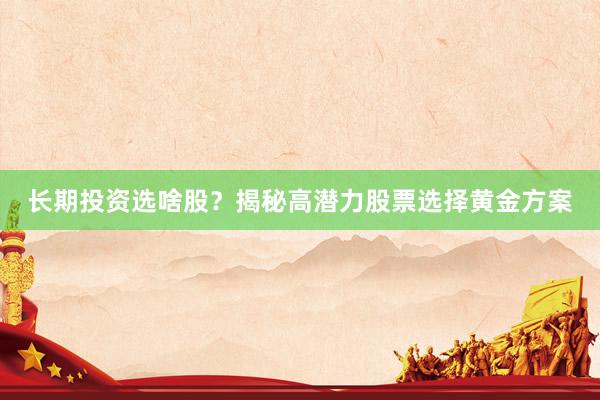 长期投资选啥股？揭秘高潜力股票选择黄金方案