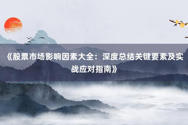 《股票市场影响因素大全：深度总结关键要素及实战应对指南》