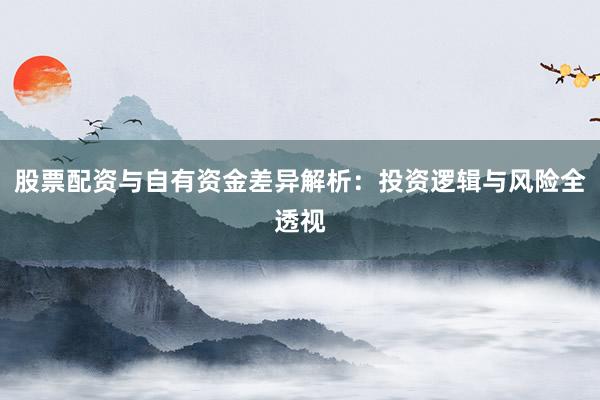 股票配资与自有资金差异解析：投资逻辑与风险全透视