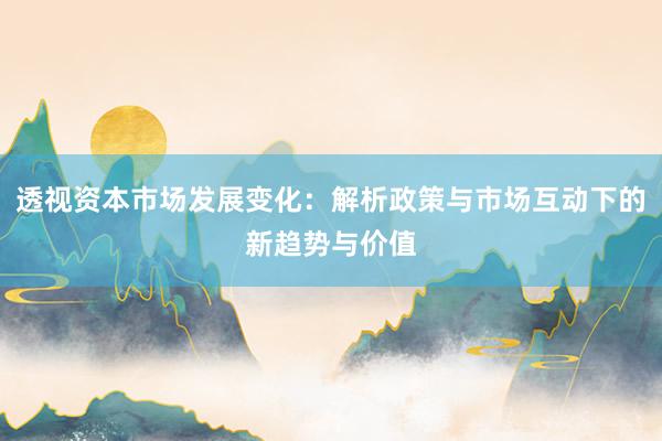 透视资本市场发展变化：解析政策与市场互动下的新趋势与价值