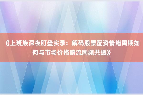 《上班族深夜盯盘实录：解码股票配资情绪周期如何与市场价格暗流同频共振》