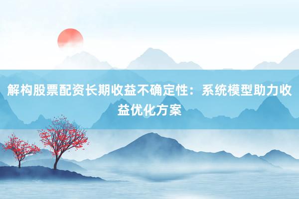 解构股票配资长期收益不确定性：系统模型助力收益优化方案