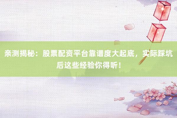 亲测揭秘：股票配资平台靠谱度大起底，实际踩坑后这些经验你得听！