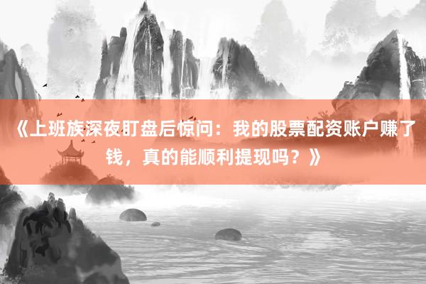 《上班族深夜盯盘后惊问：我的股票配资账户赚了钱，真的能顺利提现吗？》