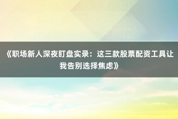 《职场新人深夜盯盘实录：这三款股票配资工具让我告别选择焦虑》