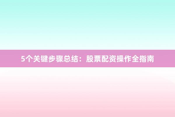 5个关键步骤总结：股票配资操作全指南