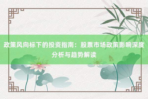 政策风向标下的投资指南：股票市场政策影响深度分析与趋势解读