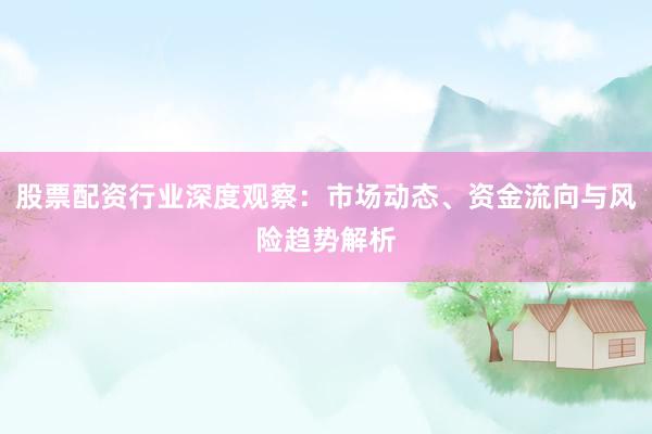股票配资行业深度观察：市场动态、资金流向与风险趋势解析