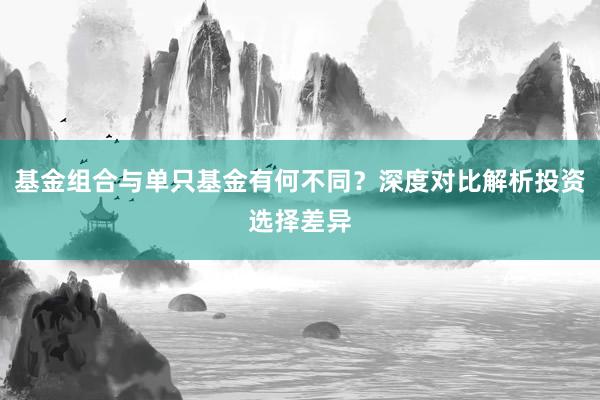 基金组合与单只基金有何不同？深度对比解析投资选择差异
