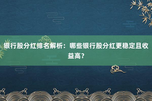 银行股分红排名解析：哪些银行股分红更稳定且收益高？