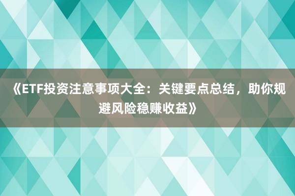 《ETF投资注意事项大全：关键要点总结，助你规避风险稳赚收益》