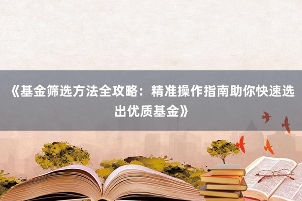 《基金筛选方法全攻略：精准操作指南助你快速选出优质基金》