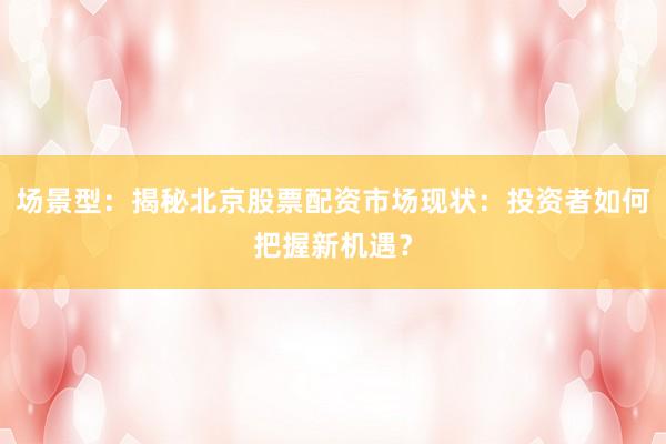 场景型：揭秘北京股票配资市场现状：投资者如何把握新机遇？