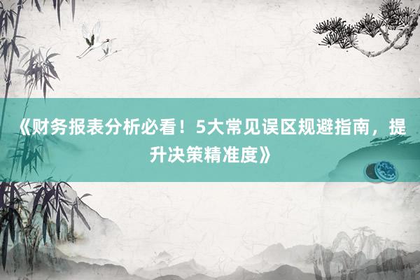 《财务报表分析必看！5大常见误区规避指南，提升决策精准度》