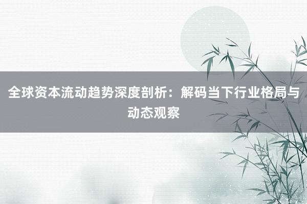 全球资本流动趋势深度剖析：解码当下行业格局与动态观察